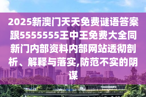 2025新澳門天天免費謎語答案跟5555555王中王免費大全同新門內部資料內部網站透徹剖析、解釋與落實,防范不實的陰謀